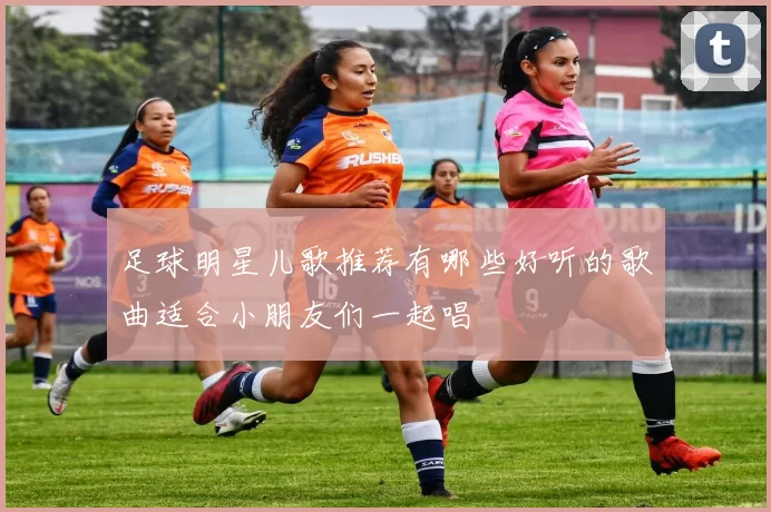 足球明星儿歌推荐有哪些好听的歌曲适合小朋友们一起唱