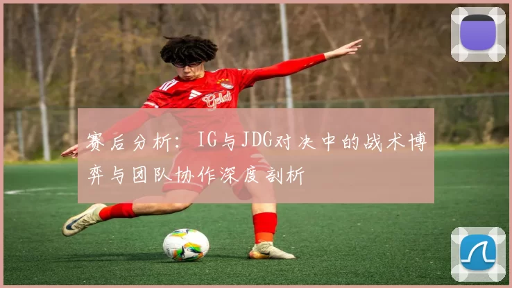 赛后分析：IG与JDG对决中的战术博弈与团队协作深度剖析