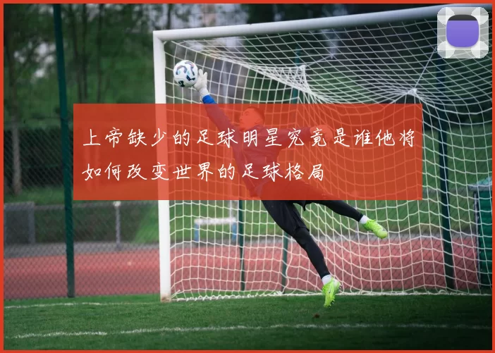 上帝缺少的足球明星究竟是谁他将如何改变世界的足球格局