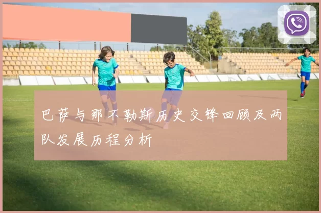 巴萨与那不勒斯历史交锋回顾及两队发展历程分析