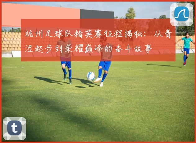杭州足球队精英赛征程揭秘：从青涩起步到荣耀巅峰的奋斗故事
