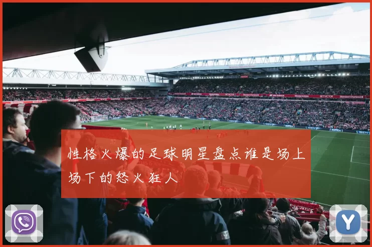 性格火爆的足球明星盘点谁是场上场下的怒火狂人
