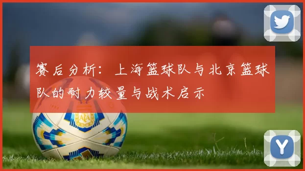 赛后分析：上海篮球队与北京篮球队的耐力较量与战术启示