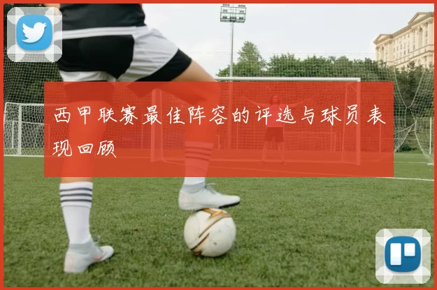 西甲联赛最佳阵容的评选与球员表现回顾