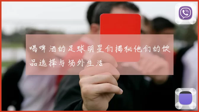 喝啤酒的足球明星们揭秘他们的饮品选择与场外生活