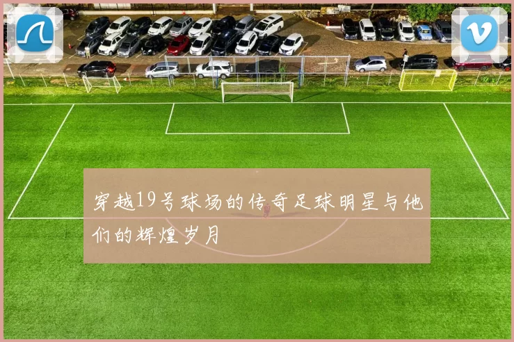 穿越19号球场的传奇足球明星与他们的辉煌岁月