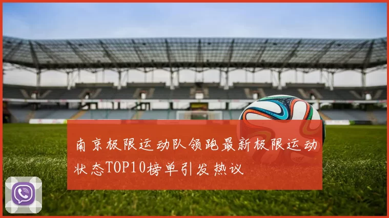 南京极限运动队领跑最新极限运动状态TOP10榜单引发热议