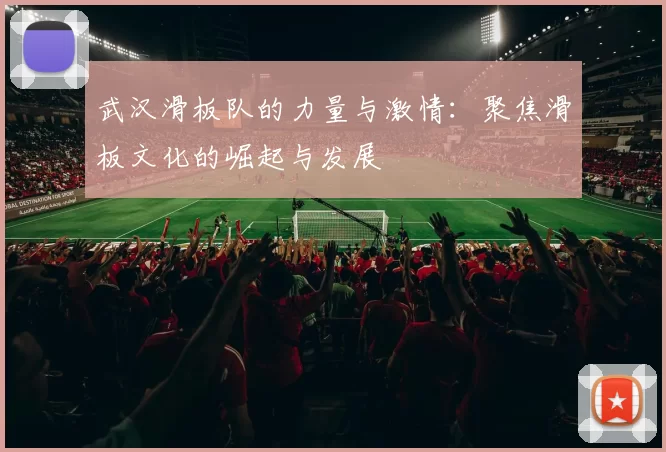 武汉滑板队的力量与激情：聚焦滑板文化的崛起与发展