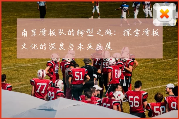 南京滑板队的转型之路：探索滑板文化的深度与未来发展