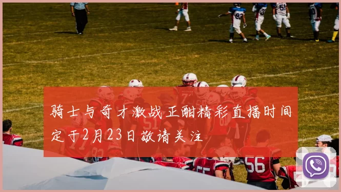 骑士与奇才激战正酣精彩直播时间定于2月23日敬请关注
