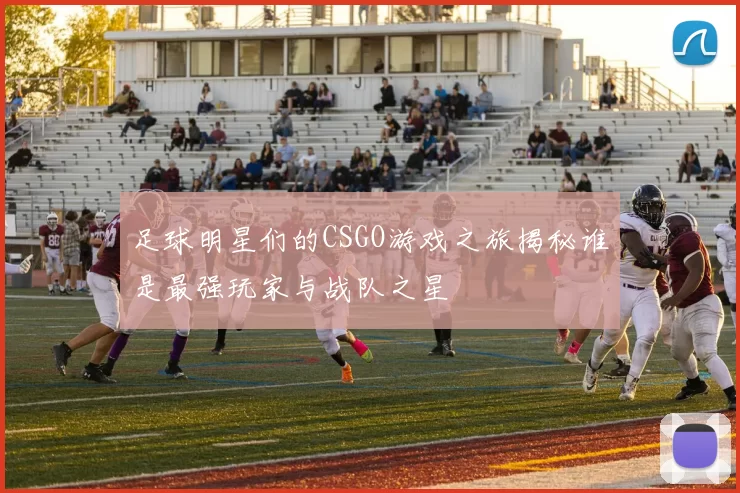 足球明星们的CSGO游戏之旅揭秘谁是最强玩家与战队之星