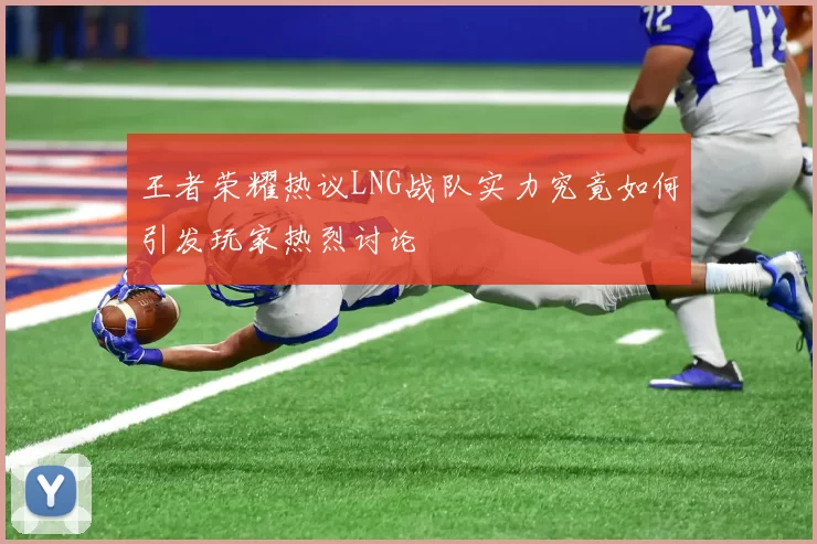 王者荣耀热议LNG战队实力究竟如何引发玩家热烈讨论