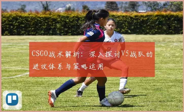 CSGO战术解析：深入探讨V5战队的进攻体系与策略运用