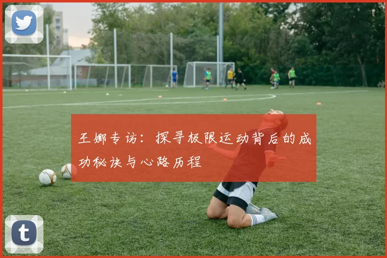 王娜专访：探寻极限运动背后的成功秘诀与心路历程