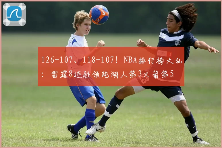 126-107、118-107！NBA排行榜大乱：雷霆8连胜领跑湖人第3火箭第5