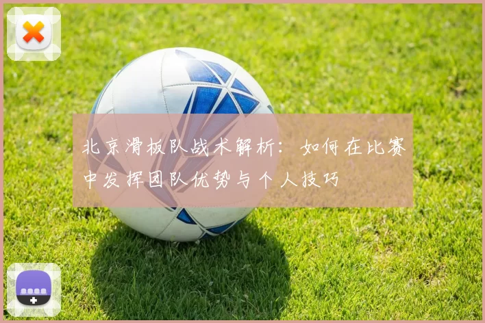 北京滑板队战术解析：如何在比赛中发挥团队优势与个人技巧