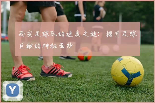 西安足球队的速度之谜：揭开足球巨献的神秘面纱
