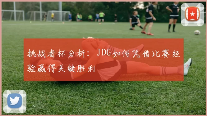 挑战者杯分析：JDG如何凭借比赛经验赢得关键胜利