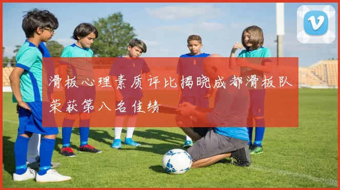 滑板心理素质评比揭晓成都滑板队荣获第八名佳绩
