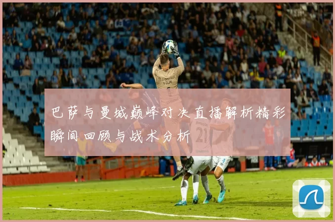 巴萨与曼城巅峰对决直播解析精彩瞬间回顾与战术分析