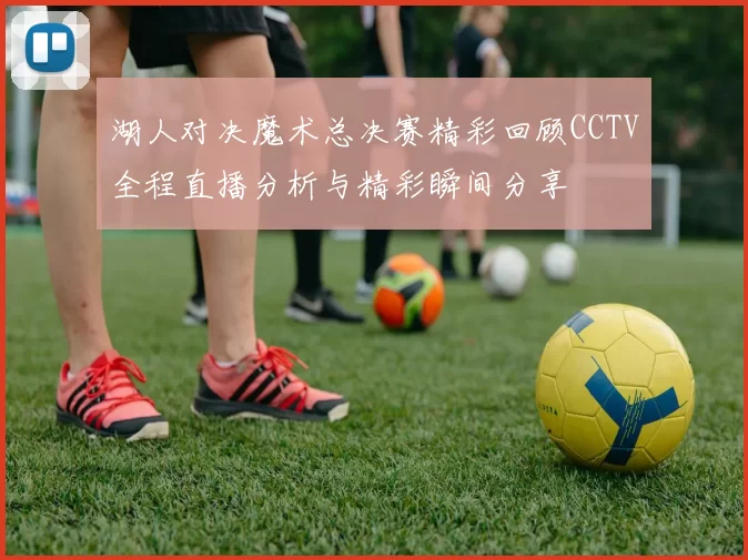 湖人对决魔术总决赛精彩回顾CCTV全程直播分析与精彩瞬间分享