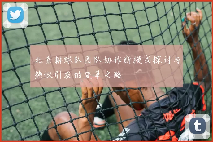 北京排球队团队协作新模式探讨与热议引发的变革之路