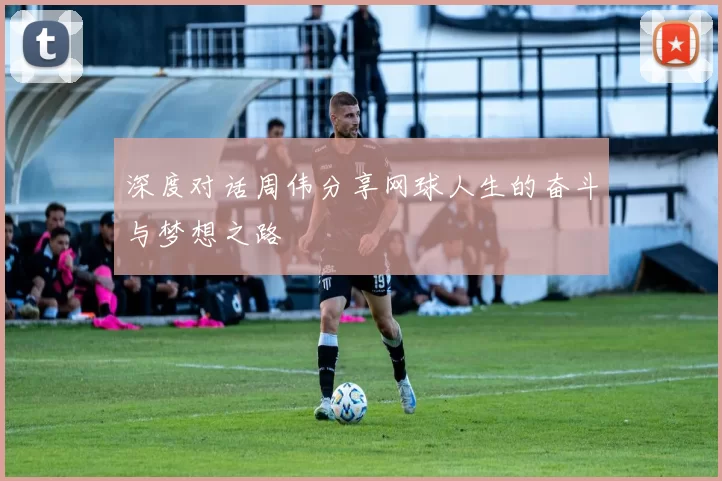 深度对话周伟分享网球人生的奋斗与梦想之路