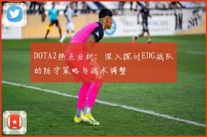 DOTA2热点分析：深入探讨EDG战队的防守策略与战术调整