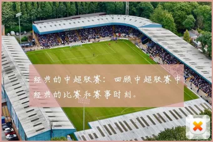 经典的中超联赛：回顾中超联赛中经典的比赛和赛事时刻。