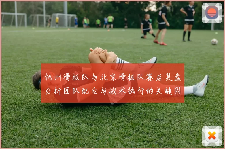 杭州滑板队与北京滑板队赛后复盘分析团队配合与战术执行的关键因素
