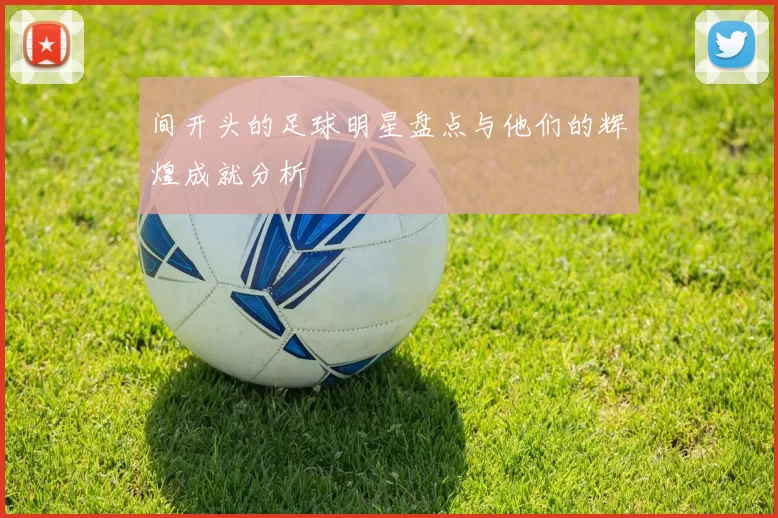 间开头的足球明星盘点与他们的辉煌成就分析