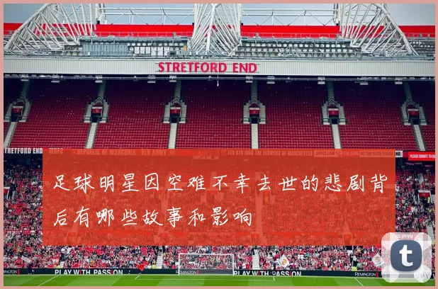 足球明星因空难不幸去世的悲剧背后有哪些故事和影响