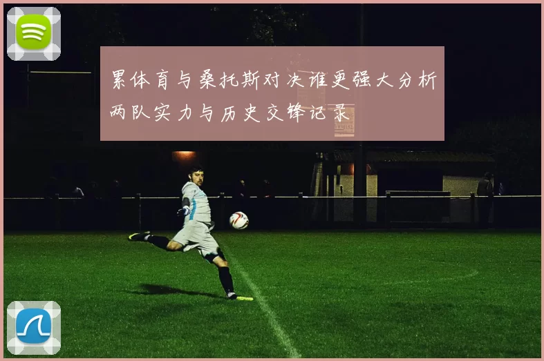 累体育与桑托斯对决谁更强大分析两队实力与历史交锋记录