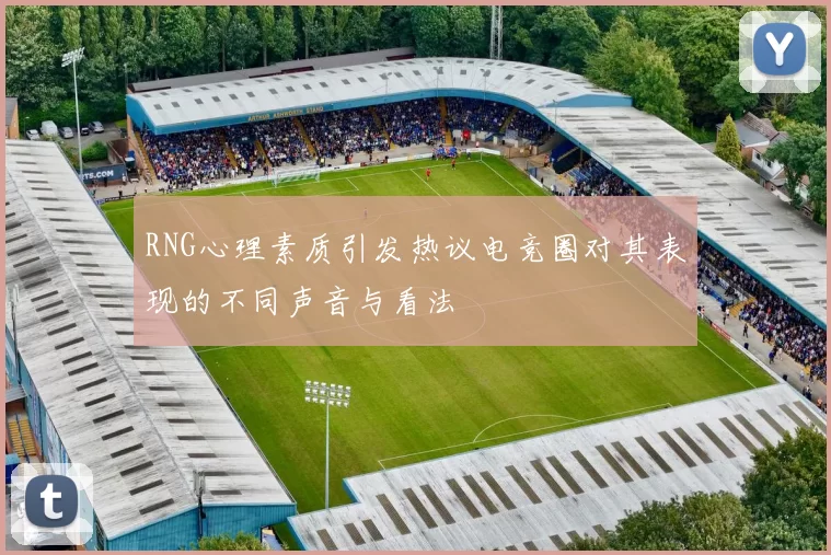 RNG心理素质引发热议电竞圈对其表现的不同声音与看法