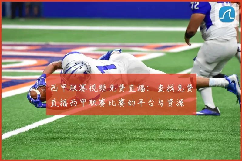西甲联赛视频免费直播：查找免费直播西甲联赛比赛的平台与资源