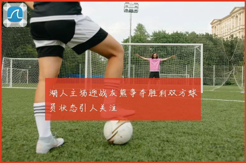 湖人主场迎战灰熊争夺胜利双方球员状态引人关注