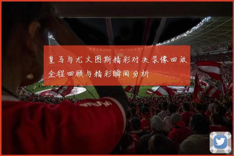 皇马与尤文图斯精彩对决录像回放全程回顾与精彩瞬间分析