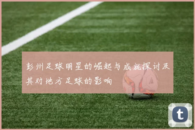 彭州足球明星的崛起与成就探讨及其对地方足球的影响