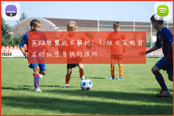 英雄联盟战术解析：V5快攻策略背后的秘密与执行技巧
