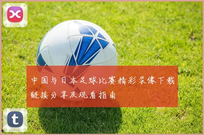 中国与日本足球比赛精彩录像下载链接分享及观看指南
