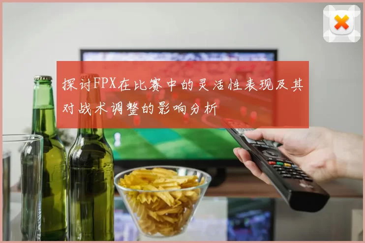 探讨FPX在比赛中的灵活性表现及其对战术调整的影响分析
