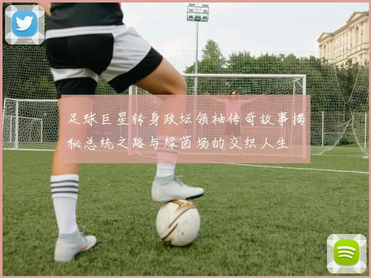 足球巨星转身政坛领袖传奇故事揭秘总统之路与绿茵场的交织人生
