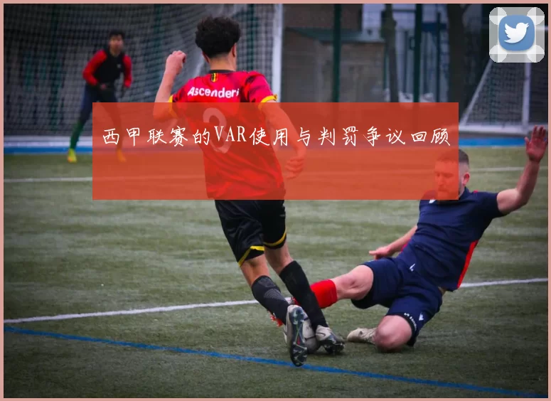 西甲联赛的VAR使用与判罚争议回顾
