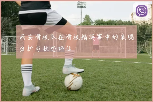 西安滑板队在滑板精英赛中的表现分析与状态评估