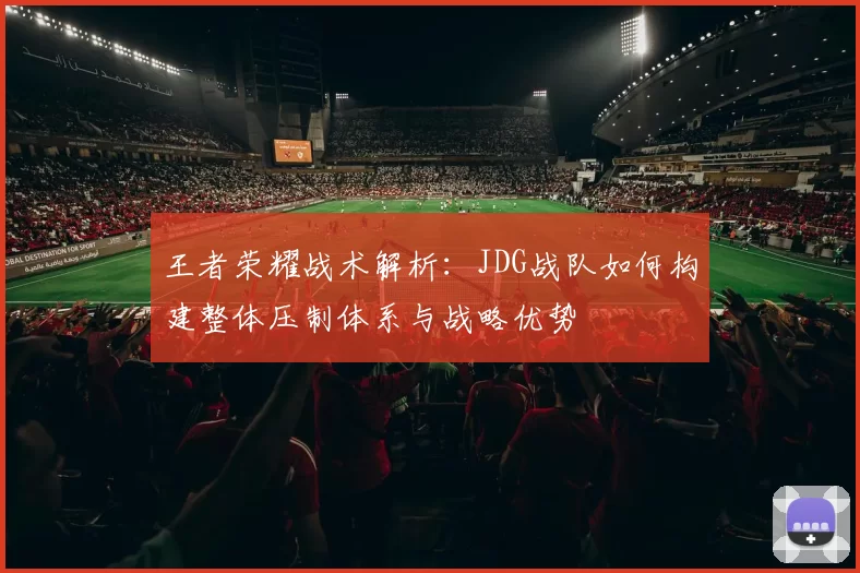 王者荣耀战术解析：JDG战队如何构建整体压制体系与战略优势