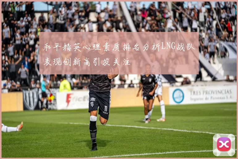 和平精英心理素质排名分析LNG战队表现创新高引发关注