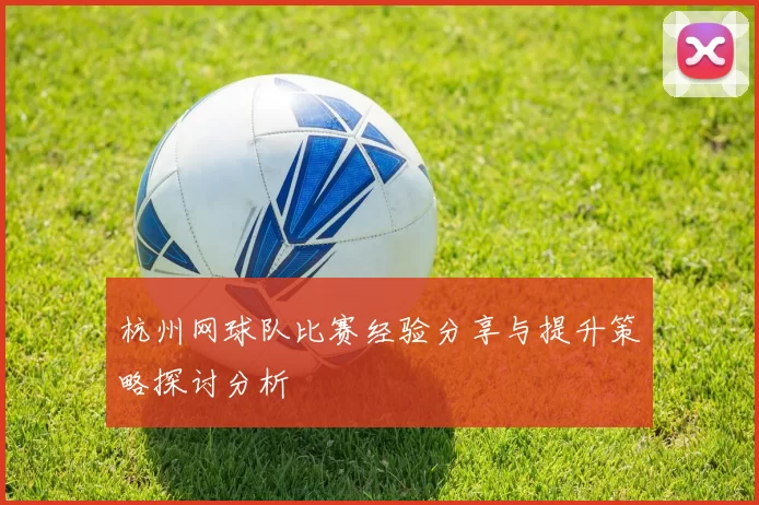 杭州网球队比赛经验分享与提升策略探讨分析