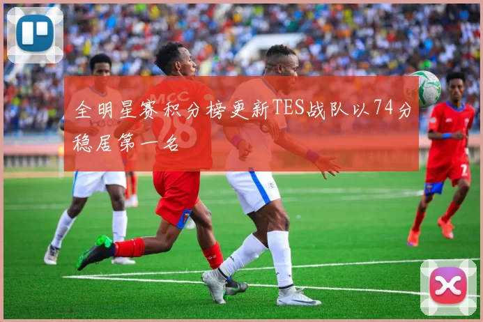 全明星赛积分榜更新TES战队以74分稳居第一名