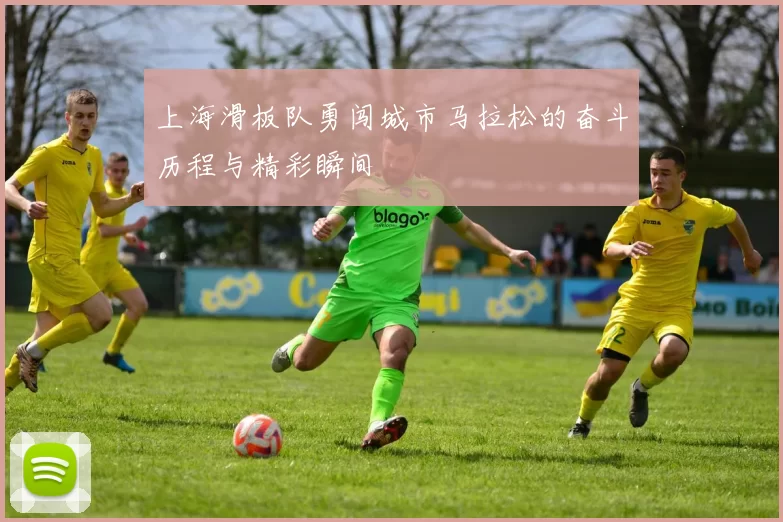 上海滑板队勇闯城市马拉松的奋斗历程与精彩瞬间