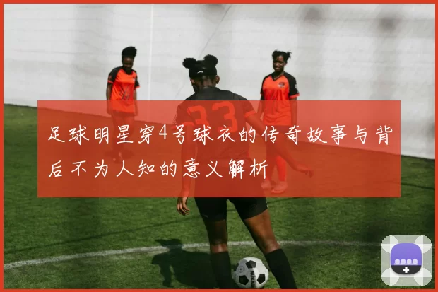 足球明星穿4号球衣的传奇故事与背后不为人知的意义解析